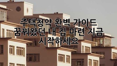 주택청약 완벽 가이드: 꿈꿔왔던 내 집 마련, 지금 시작하세요!